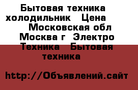 Бытовая техника - холодильник › Цена ­ 4 000 - Московская обл., Москва г. Электро-Техника » Бытовая техника   